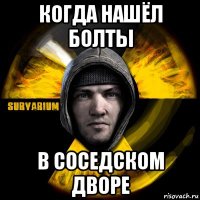 когда нашёл болты в соседском дворе