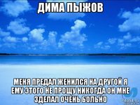 дима пыжов меня предал женился на другой я ему этого не прощу никогда он мне зделал очень больно