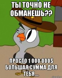 ты точно не обманешь?? просто 1 000 000$ большая сумма для тебя....