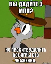 вы дадите 3 млн? но просите удалить все игры без уважения.