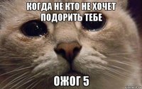 когда не кто не хочет подорить тебе ожог 5