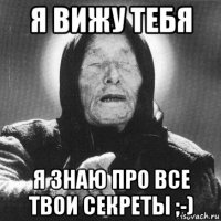 я вижу тебя я знаю про все твои секреты ;-)