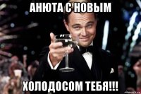 анюта с новым холодосом тебя!!!