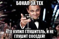 бокал за тех кто купил глушитель, и не глушит соседей!