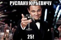 руслану юрьевичу 25!