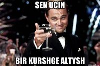 sen ucin bir kurshge altysh