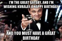 i'm the great gatsby, and i'm wishing kuralay a happy birthday and you must have a great birthday