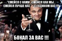 "смейся с нами , смейся как мы , смейся лучше нас " - с годиком вас !!! бокал за вас !!!