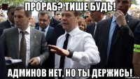 прораб? тише будь! админов нет, но ты держись!