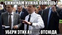 ёжик нам нужна помошь! убери этих ау****** отсюда