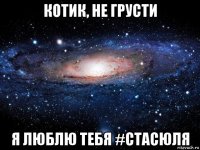 котик, не грусти я люблю тебя #стасюля