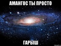 амангос ты просто гарыш