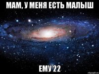 мам, у меня есть малыш ему 22