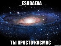 _eshbaeva ты просто космос