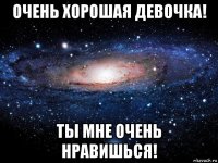 очень хорошая девочка! ты мне очень нравишься!