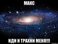 макс иди и трахни меня!!!