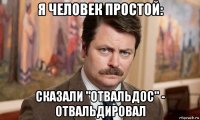 я человек простой: сказали "отвальдос" - отвальдировал