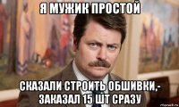 я мужик простой сказали строить обшивки,- заказал 15 шт сразу