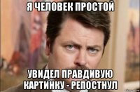 я человек простой увидел правдивую картинку - репостнул