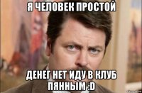 я человек простой денег нет иду в клуб пянным :d