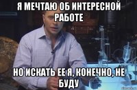 я мечтаю об интересной работе но искать ее я, конечно, не буду