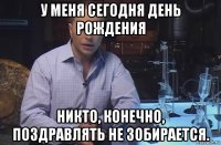 у меня сегодня день рождения никто, конечно, поздравлять не зобирается.