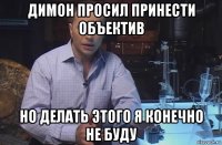 димон просил принести объектив но делать этого я конечно не буду