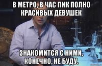 в метро, в час пик полно красивых девушек знакомится с ними, конечно, не буду.