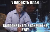 у нас есть план выполнять его я конечно не буду