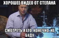 хорошее видео от степана смотреть я его, конечно, не буду