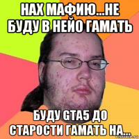 нах мафию...не буду в нейо гамать буду gta5 до старости гамать на...