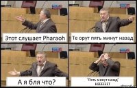 Этот слушает Pharaoh Те орут пять минут назад А я бля что? "Пять минут назад"
НЕЕЕЕЕЕТ