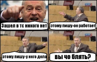 Зашел в тс никого нет этому пишу-он работает этому пишу-у него дела вы чо блять?