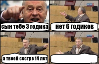 сын тебе 3 годика нет 6 годиков а твоей сестре 14 лет 