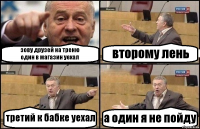 зову друзей на треню
один в магазин уехал второму лень третий к бабке уехал а один я не пойду