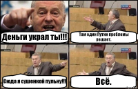 Деньги украл ты!!! Там один Путин проблемы решает. Сюда я сушенкой пульну!!! Всё.