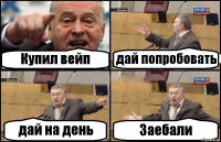 Купил вейп дай попробовать дай на день Заебали