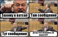 Захожу в ватсап Там сообщения Тут сообщения Да вы что! позвонить не можете??