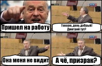 Пришел на работу Говорю, день добрый!
Дмитрий тут? Она меня не видит А чё, призрак?