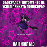 обосрался, потому что не успел принять полисорб? как жаль!:)