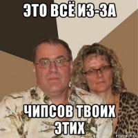 это всё из-за чипсов твоих этих