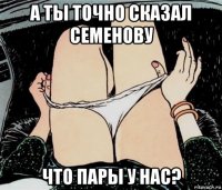 а ты точно сказал семенову что пары у нас?