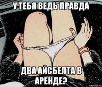 у тебя ведь правда два айсбелта в аренде?