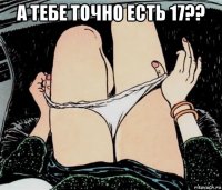 а тебе точно есть 17?? 