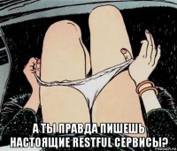  а ты правда пишешь настоящие restful сервисы?