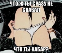 что ж ты сразу не сказал что ты кабар?