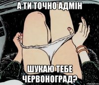 а ти точно адмін шукаю тебе червоноград?