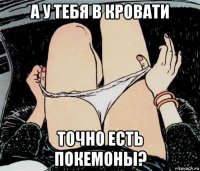 а у тебя в кровати точно есть покемоны?