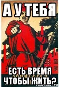 а у тебя есть время чтобы жить?