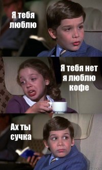 Я тебя люблю Я тебя нет я люблю кофе Ах ты сучка